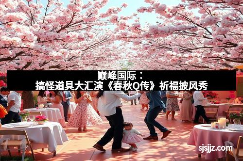 巅峰国际：搞怪道具大汇演《春秋Q传》祈福披风秀