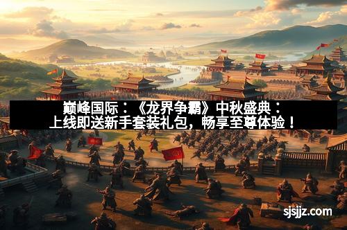 巅峰国际：《龙界争霸》中秋盛典：上线即送新手套装礼包，畅享至尊体验！