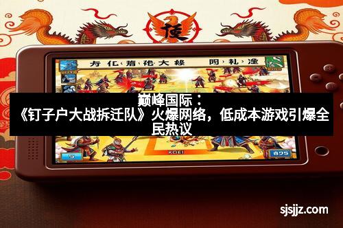 巅峰国际：《钉子户大战拆迁队》火爆网络，低成本游戏引爆全民热议